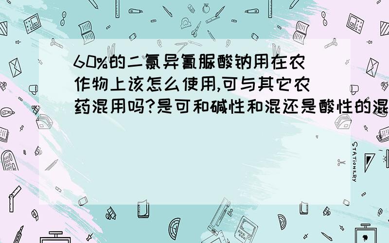 60%的二氯异氰脲酸钠用在农作物上该怎么使用,可与其它农药混用吗?是可和碱性和混还是酸性的混?