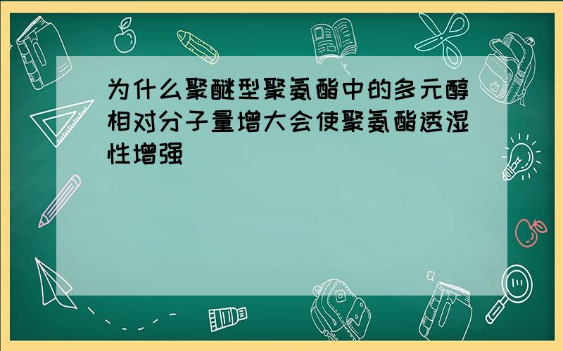 为什么聚醚型聚氨酯中的多元醇相对分子量增大会使聚氨酯透湿性增强