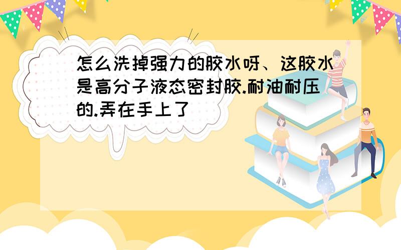 怎么洗掉强力的胶水呀、这胶水是高分子液态密封胶.耐油耐压的.弄在手上了