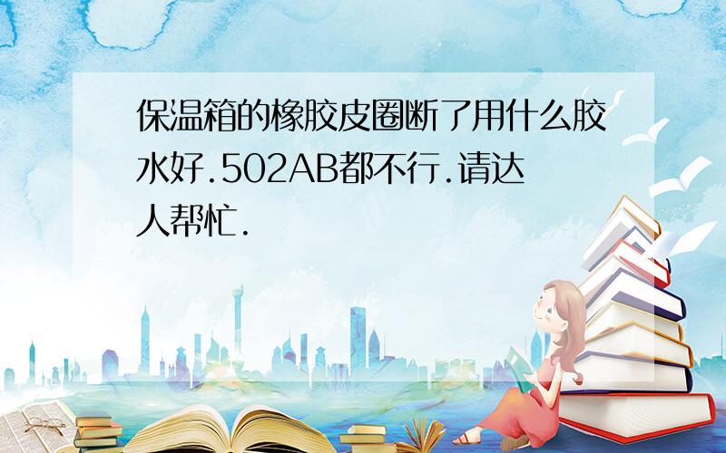 保温箱的橡胶皮圈断了用什么胶水好.502AB都不行.请达人帮忙.