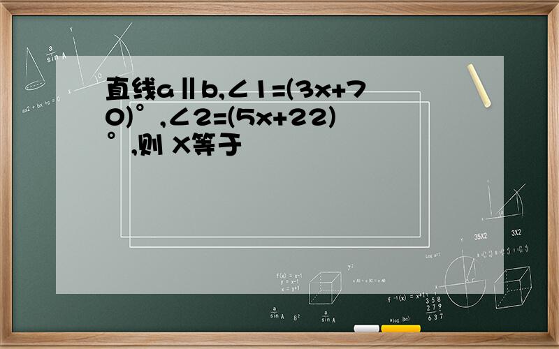 直线a‖b,∠1=(3x+70)°,∠2=(5x+22)°,则 X等于