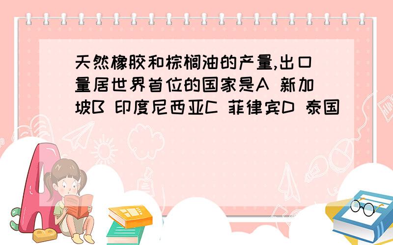 天然橡胶和棕榈油的产量,出口量居世界首位的国家是A 新加坡B 印度尼西亚C 菲律宾D 泰国