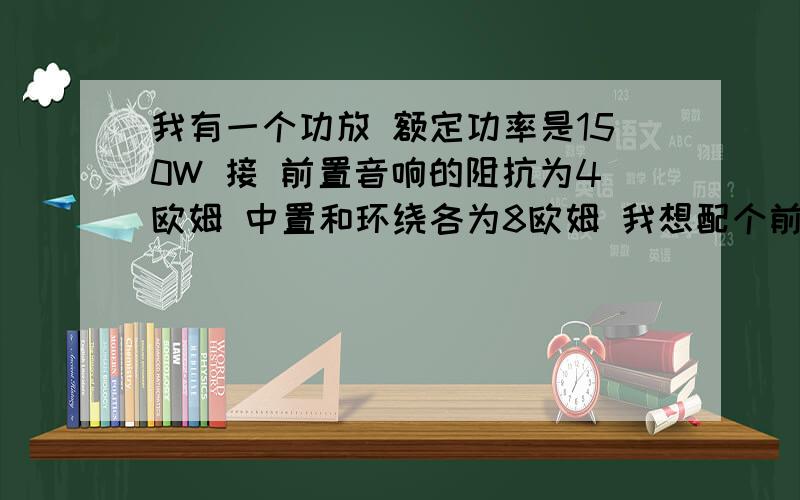 我有一个功放 额定功率是150W 接 前置音响的阻抗为4欧姆 中置和环绕各为8欧姆 我想配个前置音箱 得在多少我有一个功放 额定功率是150W 接 两前置音响的接线柱阻抗为4欧姆 中置和两个环绕