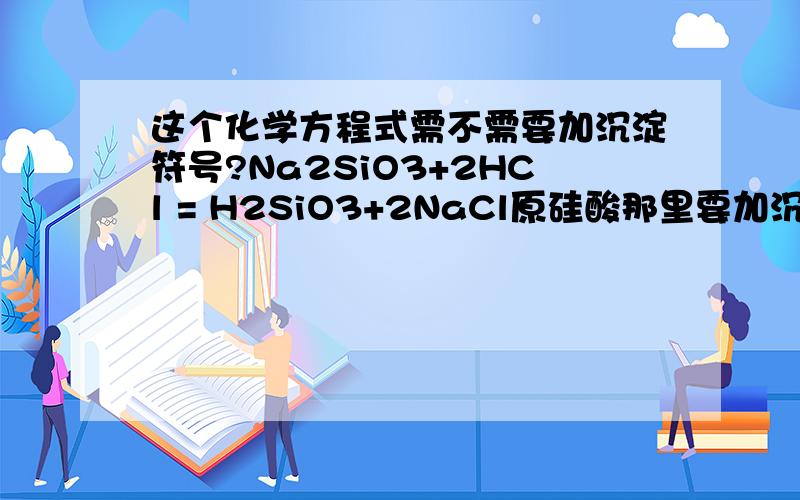 这个化学方程式需不需要加沉淀符号?Na2SiO3+2HCl = H2SiO3+2NaCl原硅酸那里要加沉淀符号吗Na2SiO3的确是固体,可是这个反应的条件是它的水溶液...为什么啊