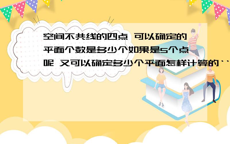 空间不共线的四点 可以确定的平面个数是多少个如果是5个点呢 又可以确定多少个平面怎样计算的‘‘‘