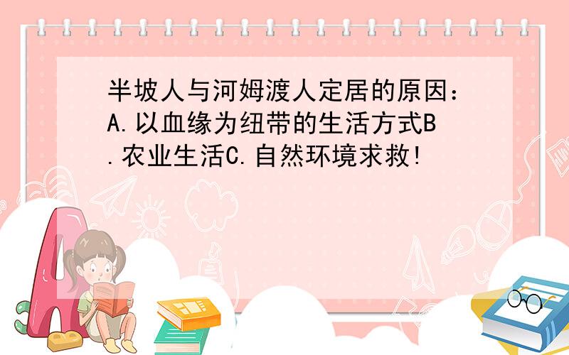 半坡人与河姆渡人定居的原因：A.以血缘为纽带的生活方式B.农业生活C.自然环境求救!