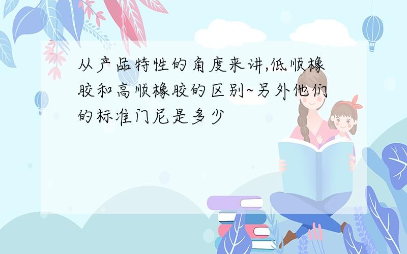 从产品特性的角度来讲,低顺橡胶和高顺橡胶的区别~另外他们的标准门尼是多少