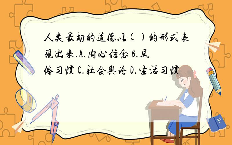 人类最初的道德以()的形式表现出来.A.内心信念 B.风俗习惯 C.社会舆论 D.生活习惯