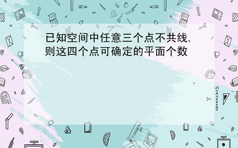 已知空间中任意三个点不共线,则这四个点可确定的平面个数