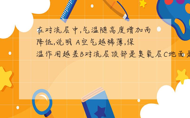 在对流层中,气温随高度增加而降低,说明 A空气越稀薄,保温作用越差B对流层顶部是臭氧层C地面是对流层的主要直接热源D对流层热量直接来自于太阳辐射