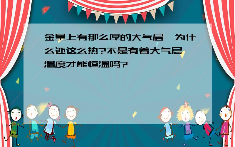 金星上有那么厚的大气层,为什么还这么热?不是有着大气层,温度才能恒温吗?