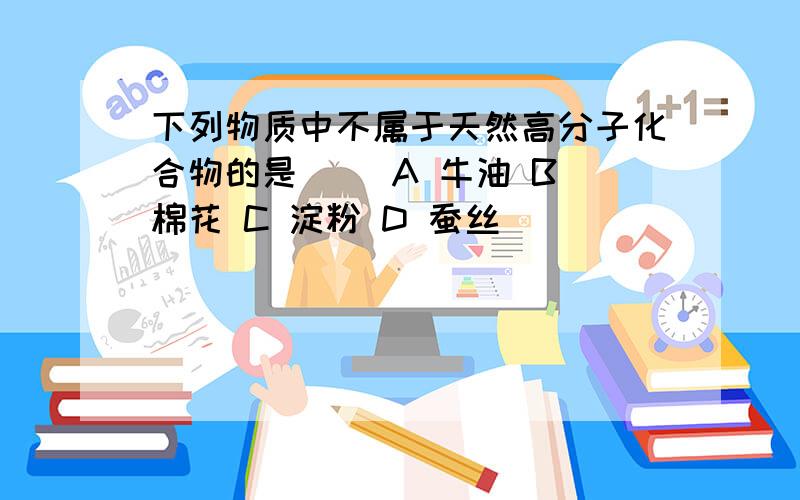 下列物质中不属于天然高分子化合物的是（ ）A 牛油 B 棉花 C 淀粉 D 蚕丝