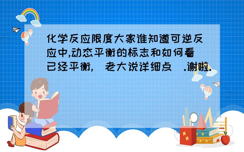 化学反应限度大家谁知道可逆反应中,动态平衡的标志和如何看已经平衡,(老大说详细点).谢啦.