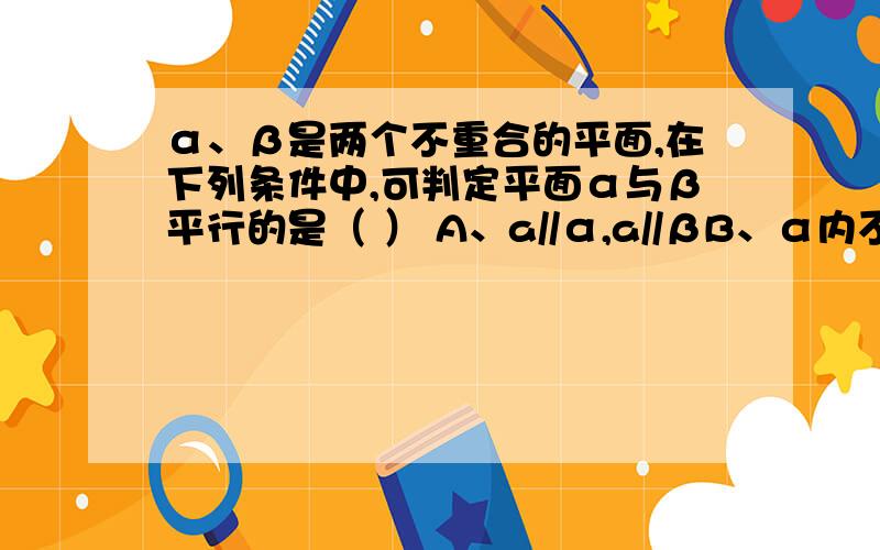 α、β是两个不重合的平面,在下列条件中,可判定平面α与β平行的是（ ） A、a//α,a//βB、α内不共线的三点到β的距离相等C、α内无数条直线都与β平行D、l、m是两条异面直线,且l//α,m//α,l//β,m/