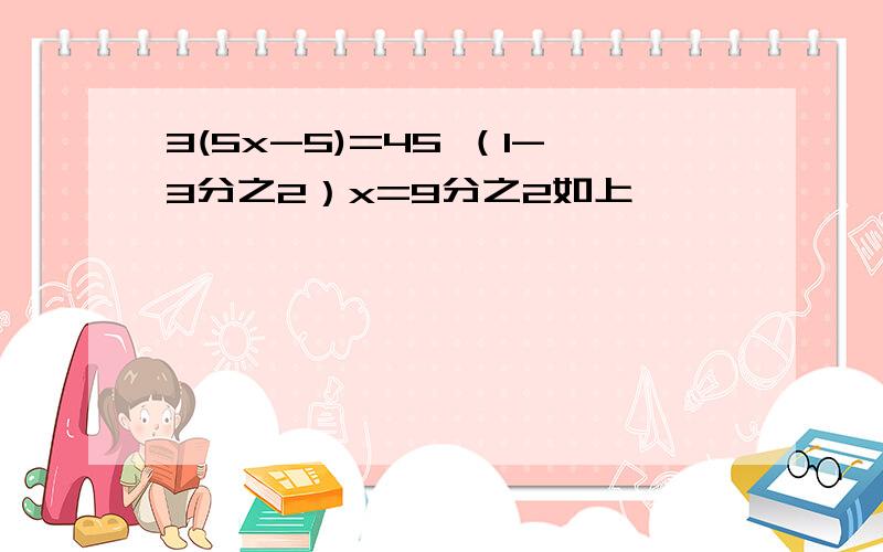 3(5x-5)=45 （1-3分之2）x=9分之2如上