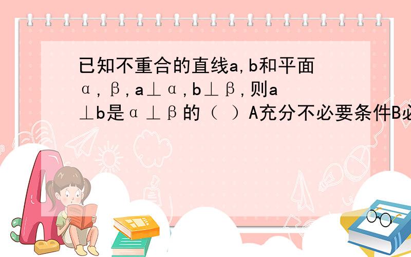 已知不重合的直线a,b和平面α,β,a⊥α,b⊥β,则a⊥b是α⊥β的（ ）A充分不必要条件B必要不充分条件C充要条件D既不充分也不必要条件,