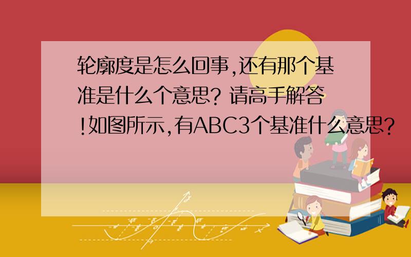 轮廓度是怎么回事,还有那个基准是什么个意思? 请高手解答!如图所示,有ABC3个基准什么意思?