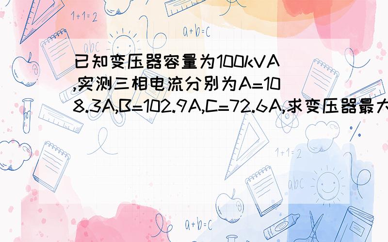 已知变压器容量为100kVA,实测三相电流分别为A=108.3A,B=102.9A,C=72.6A,求变压器最大负荷电流及负载率