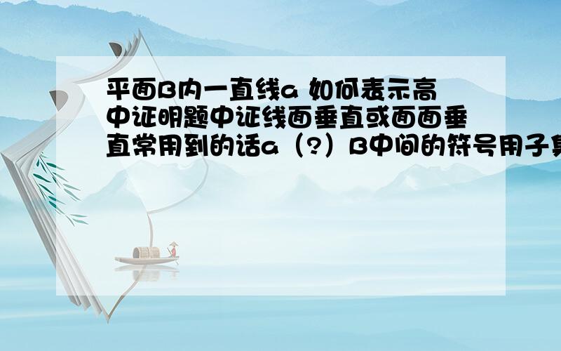 平面B内一直线a 如何表示高中证明题中证线面垂直或面面垂直常用到的话a（?）B中间的符号用子集符号还是真子里符号我看答案中有用子集的有用真子集的到底该用那个 它俩有区别么?