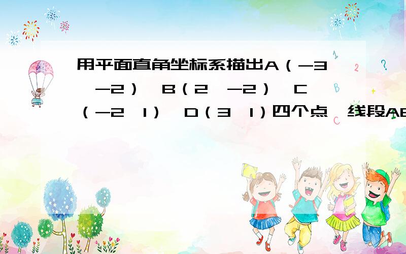 用平面直角坐标系描出A（-3,-2）、B（2,-2）、C（-2,1）、D（3,1）四个点,线段AB、CD有什么关系?