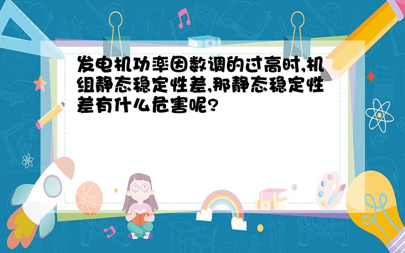 发电机功率因数调的过高时,机组静态稳定性差,那静态稳定性差有什么危害呢?