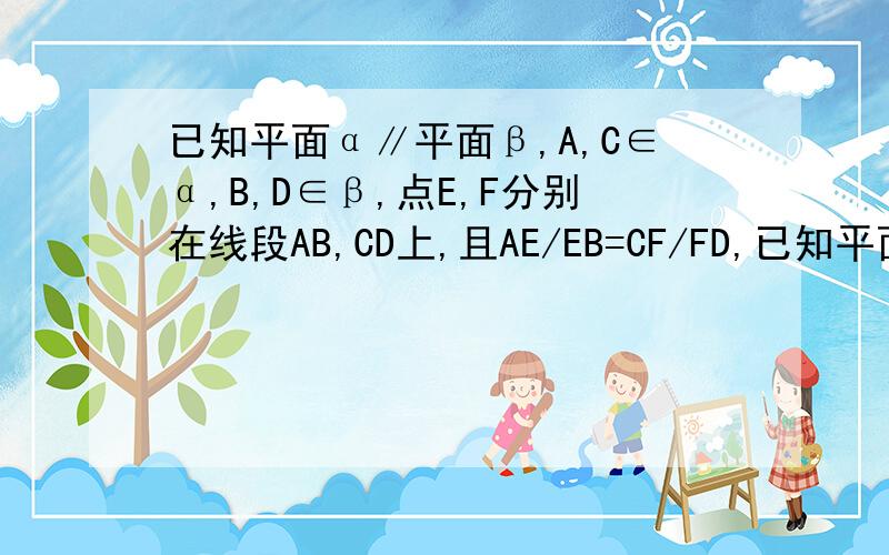 已知平面α∥平面β,A,C∈α,B,D∈β,点E,F分别在线段AB,CD上,且AE/EB=CF/FD,已知平面α∥平面β,A,C∈α,B,D∈β,点E,F分别在线段AB,CD上,且AE/EB=CF/FD,求证：EF平行β,不用画图,直接谢过程就行,辅助线咋连