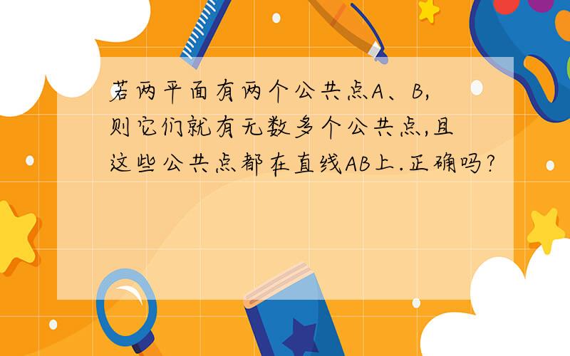 若两平面有两个公共点A、B,则它们就有无数多个公共点,且这些公共点都在直线AB上.正确吗?