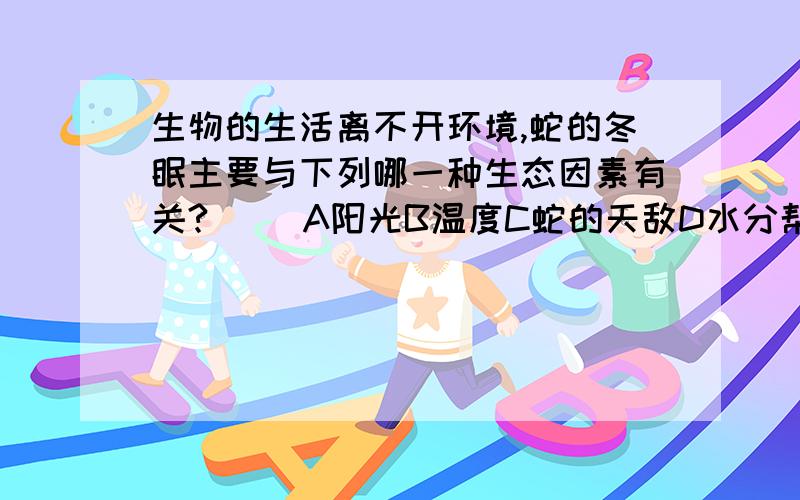 生物的生活离不开环境,蛇的冬眠主要与下列哪一种生态因素有关?（ )A阳光B温度C蛇的天敌D水分帮下忙,