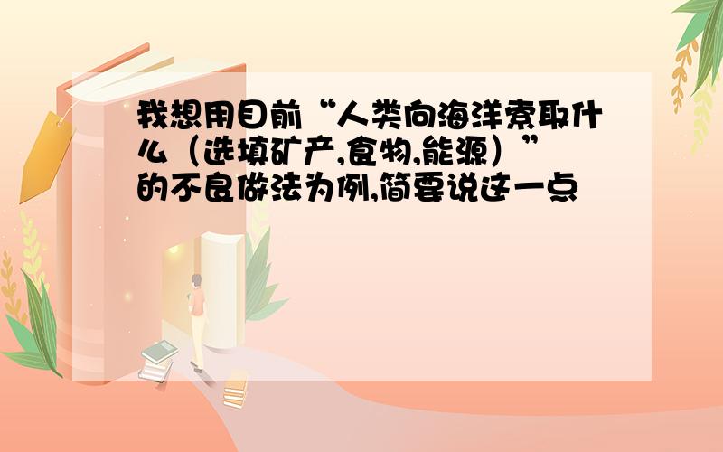 我想用目前“人类向海洋索取什么（选填矿产,食物,能源）”的不良做法为例,简要说这一点