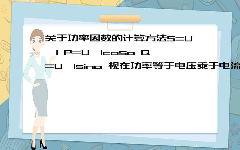 关于功率因数的计算方法S=U×I P=U×Icosa Q=U×Isina 视在功率等于电压乘于电流,那么有功功率和无功功率是怎么算的?casa和sina分别代表什么?我查了一下,好像是什么余弦,在式中它们分别代表什么?