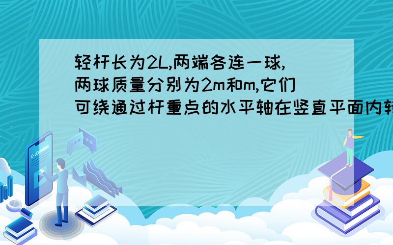 轻杆长为2L,两端各连一球,两球质量分别为2m和m,它们可绕通过杆重点的水平轴在竖直平面内转动,当杆转至竖直位置且重球在上,轻球在下时,杆对轴的作用力刚好为零,求此时杆转动的角速度