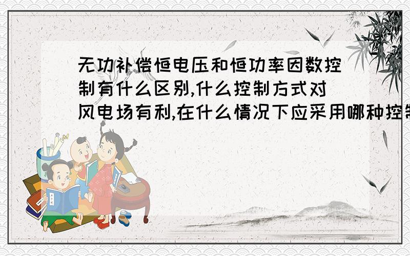 无功补偿恒电压和恒功率因数控制有什么区别,什么控制方式对风电场有利,在什么情况下应采用哪种控制方式我们是风电场,电网公司要求并网风电场无功补偿装置采用恒电压控制方式,恒电压