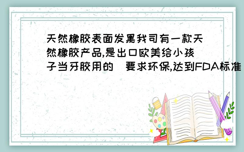 天然橡胶表面发黑我司有一款天然橡胶产品,是出口欧美给小孩子当牙胶用的(要求环保,达到FDA标准).为防雾化,在产品表面抹了一层橡胶油,放置一段时间后,产品会表面会有发黑的现象,这是什