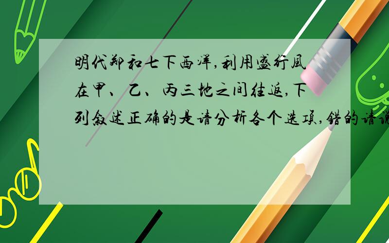 明代郑和七下西洋,利用盛行风在甲、乙、丙三地之间往返,下列叙述正确的是请分析各个选项,错的请说明错误及原因或相关原理,这是关于甲乙丙的图