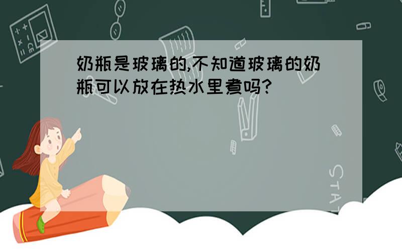 奶瓶是玻璃的,不知道玻璃的奶瓶可以放在热水里煮吗?