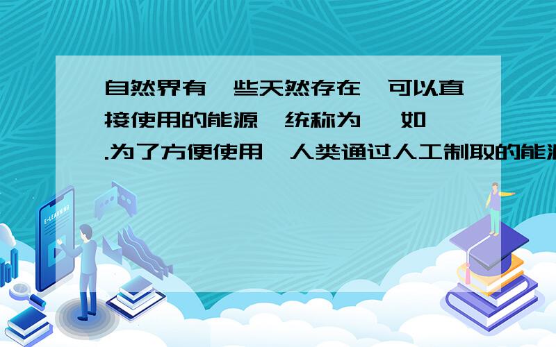 自然界有一些天然存在,可以直接使用的能源,统称为 ,如 .为了方便使用,人类通过人工制取的能源称为