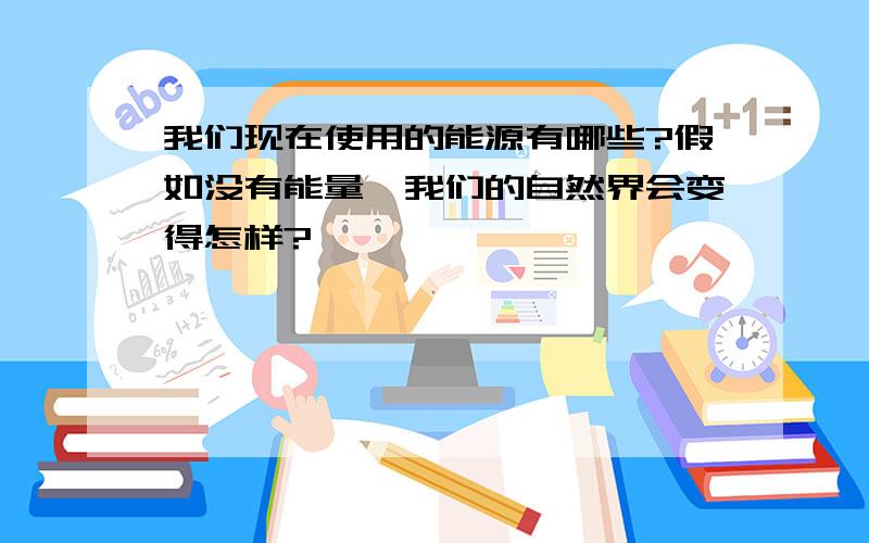 我们现在使用的能源有哪些?假如没有能量,我们的自然界会变得怎样?