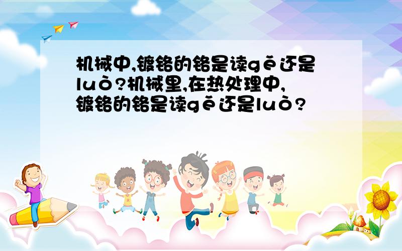 机械中,镀铬的铬是读gě还是luò?机械里,在热处理中,镀铬的铬是读gě还是luò?