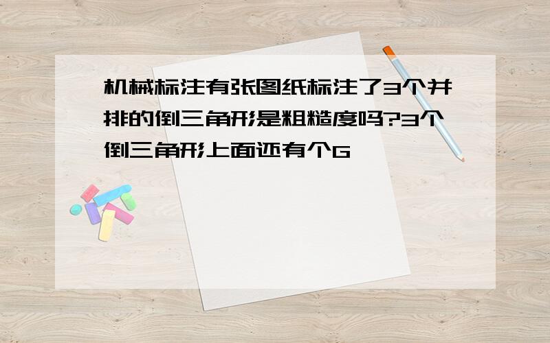 机械标注有张图纸标注了3个并排的倒三角形是粗糙度吗?3个倒三角形上面还有个G