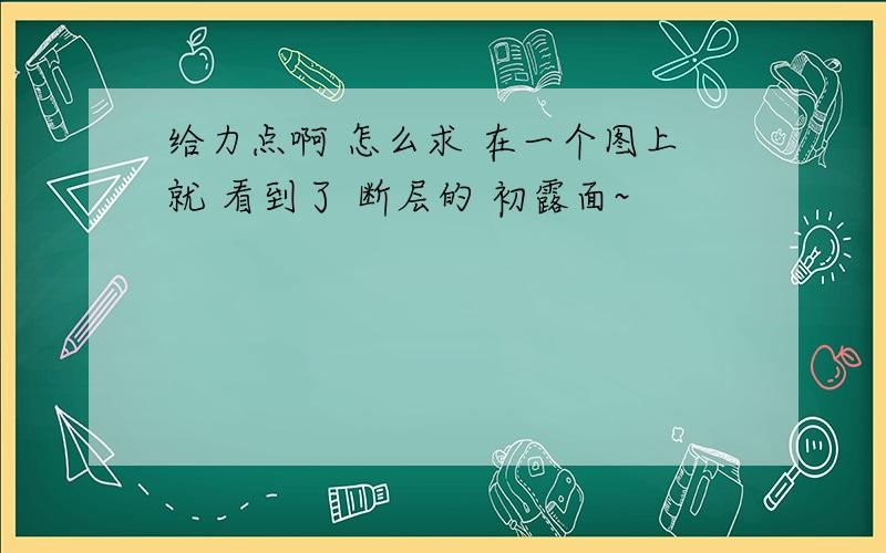 给力点啊 怎么求 在一个图上就 看到了 断层的 初露面~