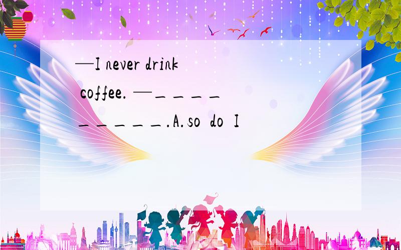 —I never drink coffee. —_________.A.so  do  I                                         B.so  did  I     C.neither    did  I                               D.neither   do  I    请写出简析