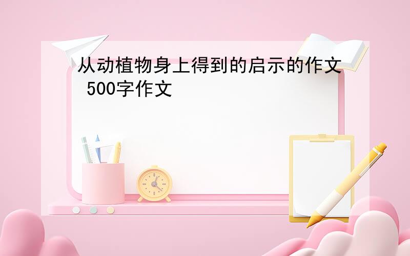 从动植物身上得到的启示的作文 500字作文