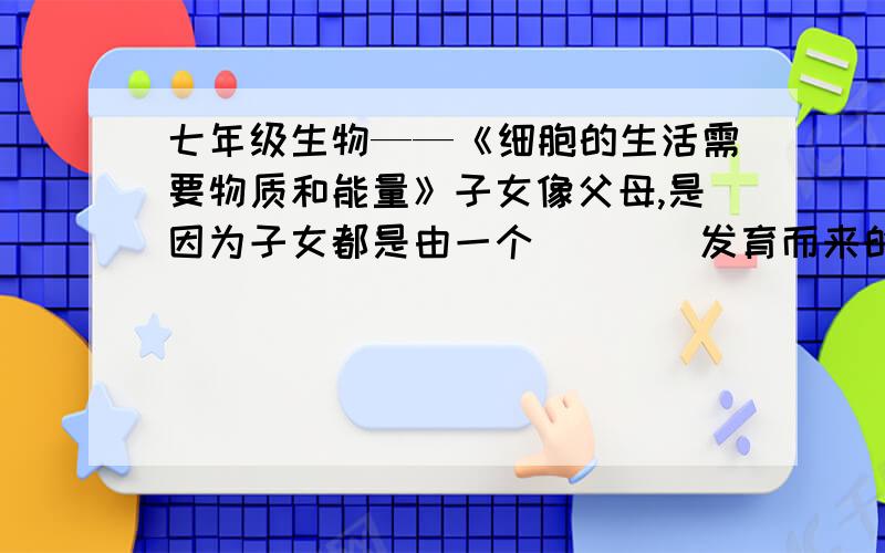 七年级生物——《细胞的生活需要物质和能量》子女像父母,是因为子女都是由一个____发育而来的,这个细胞内含有的染色体一半来自____,一半来自____,这些染色体共同指导着个体发育.