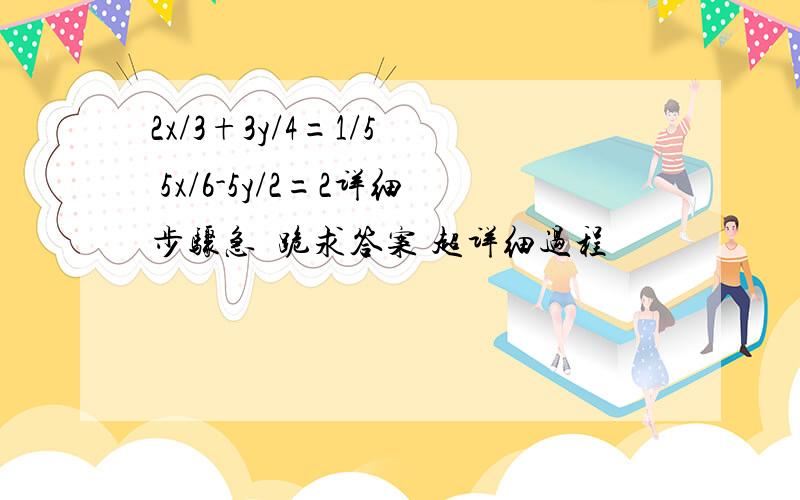 2x/3+3y/4=1/5  5x/6-5y/2=2详细步骤急  跪求答案 超详细过程