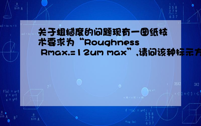 关于粗糙度的问题现有一图纸技术要求为“Roughness Rmax.=12um max”,请问该种标示方法转化为我们常用的粗糙度值为多少呢?是1.2还是12呢,我们常说的粗糙度值为3.2,的3.