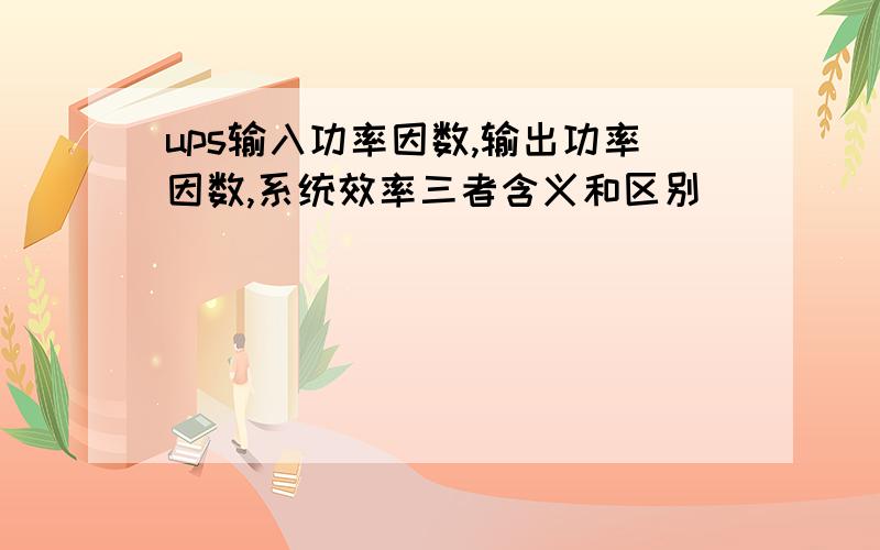 ups输入功率因数,输出功率因数,系统效率三者含义和区别