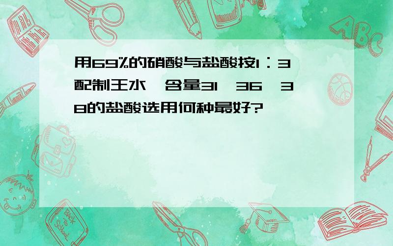 用69%的硝酸与盐酸按1：3配制王水,含量31、36、38的盐酸选用何种最好?