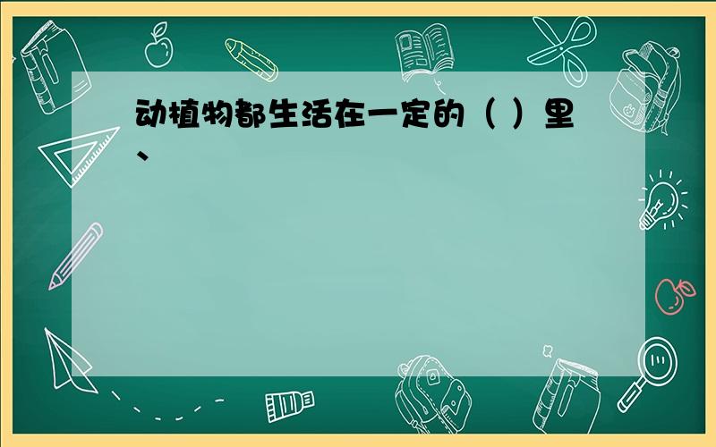 动植物都生活在一定的（ ）里、