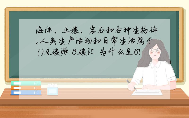 海洋、土壤、岩石和各种生物体,人类生产活动和日常生活属于().A.碳源 B.碳汇 为什么是B?