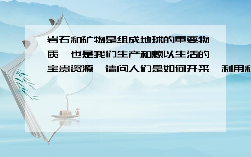 岩石和矿物是组成地球的重要物质,也是我们生产和赖以生活的宝贵资源,请问人们是如何开采、利用和保护的?